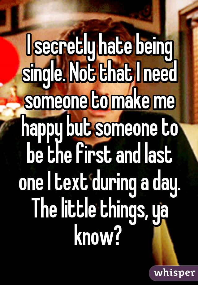 I secretly hate being single. Not that I need someone to make me happy but someone to be the first and last one I text during a day. The little things, ya know?