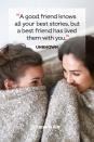 <p>"A good friend knows all your best stories, but a best friend has lived them with you."</p>