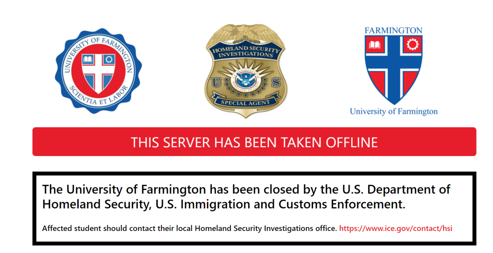 The Department of Homeland Security (DHS) has taken offline the website of the University of Farmington, which it had created for a sting operation. The website was taken down on Jan. 31, 2019 after a federal indictment was unsealed on Jan. 30.  The website for the fake university now contains a logo for the investigative unit of ICE and reads: "The University of Farmington has been closed by the U.S. Department of Homeland Security, U.S. Immigration and Customs Enforcement."