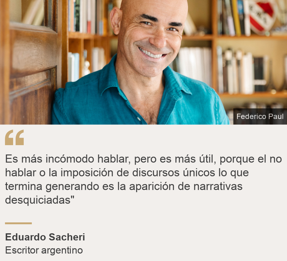 "Es más incómodo hablar, pero es más útil, porque el no hablar o la imposición de discursos únicos lo que termina generando es la aparición de narrativas desquiciadas"", Source: Eduardo Sacheri, Source description: Escritor argentino, Image: Eduardo Sacheri