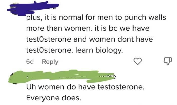 "It's normal for men to punch walls because we have testosterone" "Uh everyone has testosterone"
