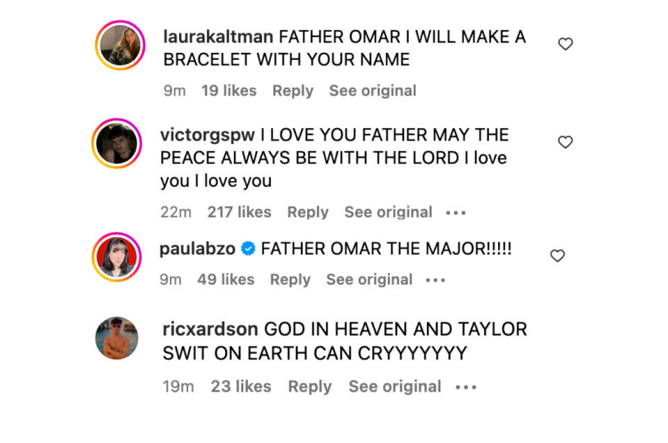 "Father Omar I will make a bracelet with your name," "I love you Father may the peace always be with you the Lord I love you I love you," "Father Omar the major!!!" and "God in heaven and Taylor Swift on Earth can cryyyyy"