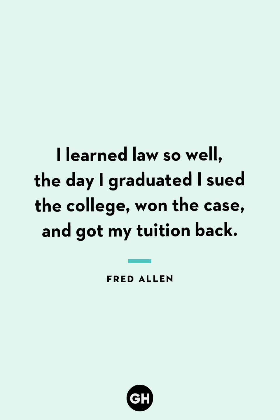 <p>I learned law so well, the day I graduated I sued the college, won the case, and got my tuition back.</p>