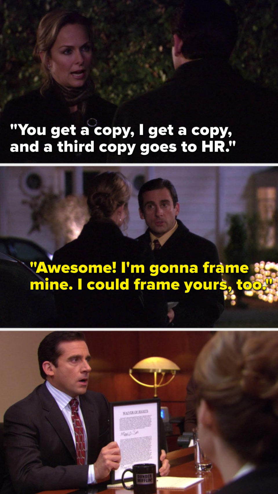 Jan says, "You get a copy, I get a copy, and a third copy goes to HR," Michael says, "Awesome, I'm gonna frame mine, I could frame yours, too" and later we see Michael's framed contract