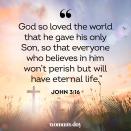 <p>"God so loved the world that he gave his only Son, so that everyone who believes in him won’t perish but will have eternal life."</p>