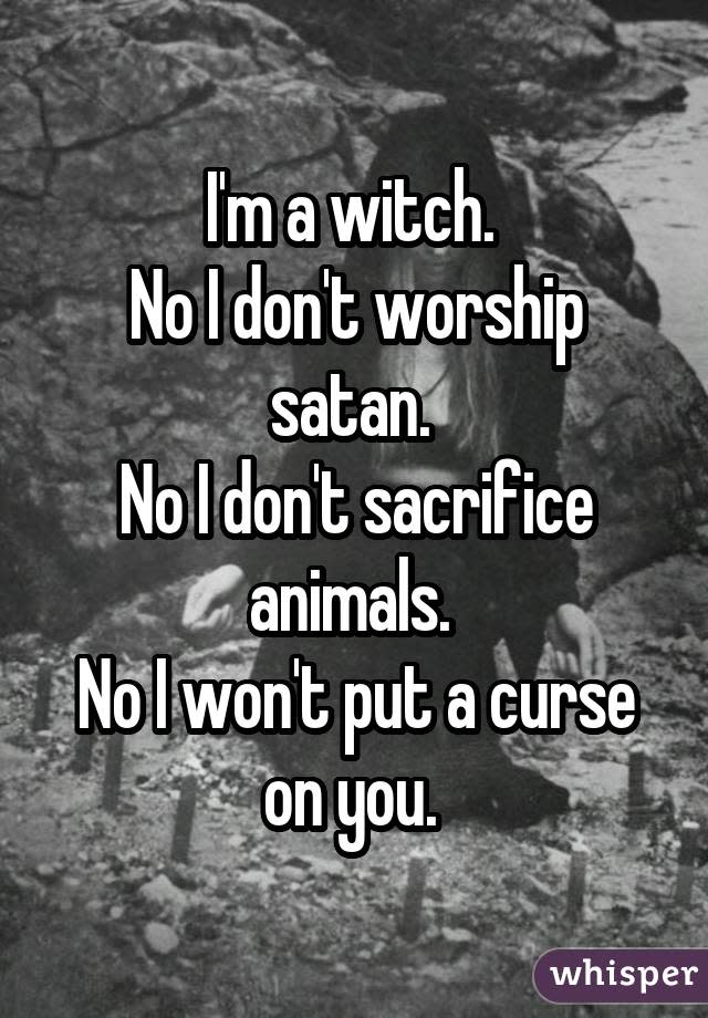 I'm a witch. No I don't worship satan. No I don't sacrifice animals. No I won't put a curse on you. 