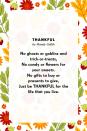 <p><strong>Thankful</strong> </p><p>No ghosts or goblins and trick-or-treats,<br>No candy or flowers for your sweets.<br>No gifts to buy or presents to give,<br>Just be THANKFUL for the life that you live.</p>