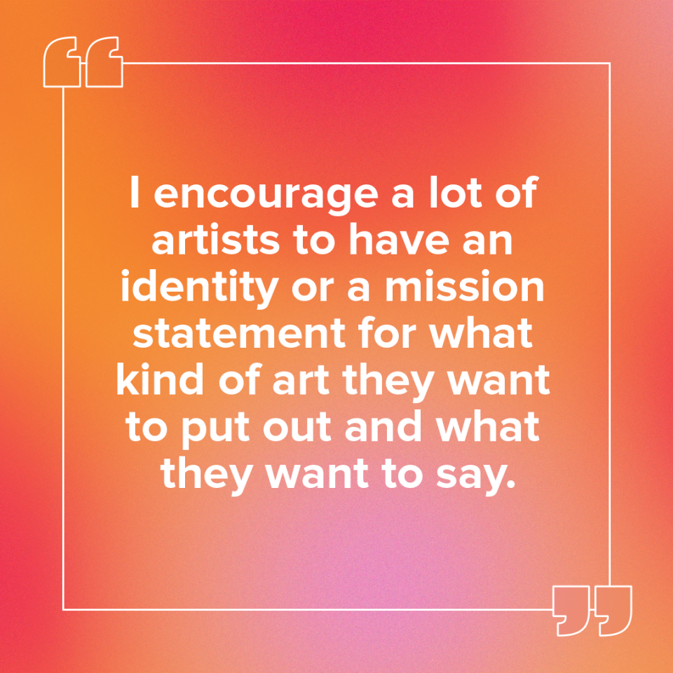 "I encourage a lot of artists to have an identity or a mission statement for what kind of art they want to put out and what they want to say."