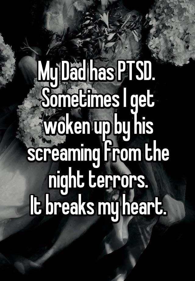 My Dad has PTSD. Sometimes I get woken up by his screaming from the night terrors. It breaks my heart.