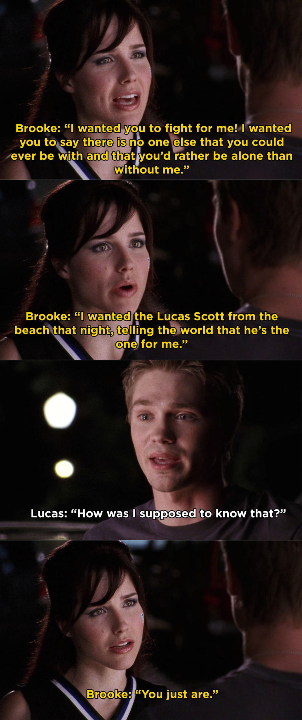 Brooke: "What I wanted? I wanted you to fight for me! I wanted you to say that there was no one else that you could ever be with and that you'd rather be alone than without me, I wanted the Lucas Scott from the beach that night"