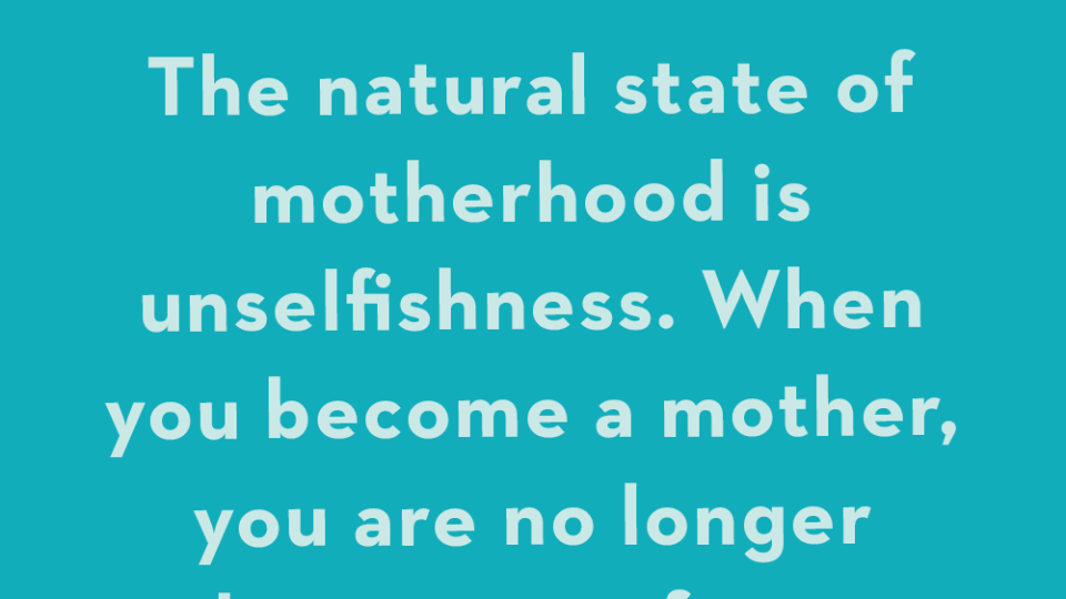 the natural state of motherhood is unselfishness when you become a mother, you are no longer the center of your own universe you relinquish that position to your children