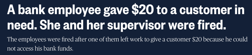 "A bank employee gave $20 to a customer in need. She and her supervisor were fired. the employees were fired after one of them left work to give a customer $20 because he could not access his bank funds"