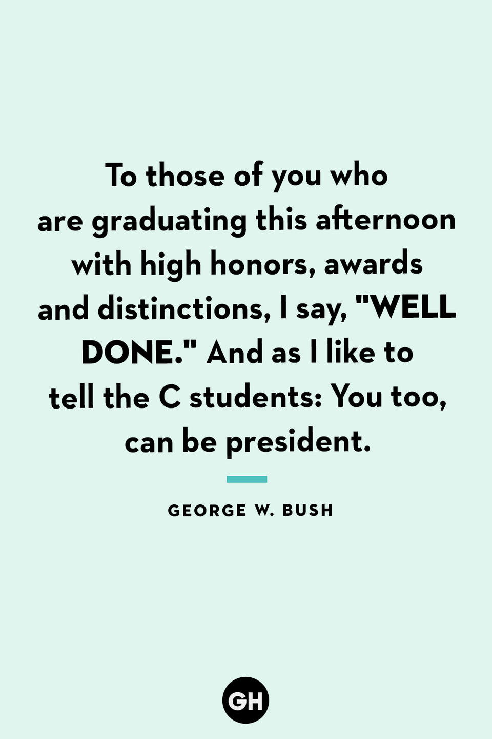 <p>To those of you who are graduating this afternoon with high honors, awards and distinctions, I say, "Well done." And as I like to tell the C students: You too, can be president.</p>