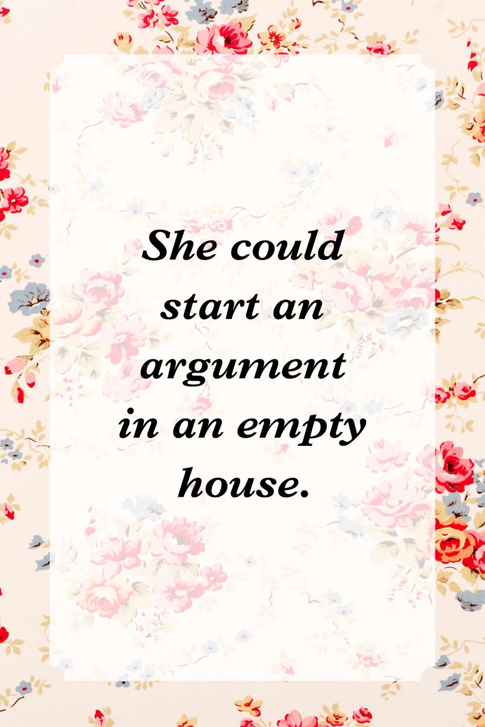 <p>"She could start an argument in an empty house."</p>