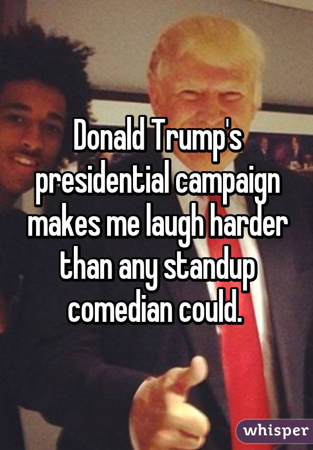 Donald Trump's presidential campaign makes me laugh harder than any standup comedian could. 