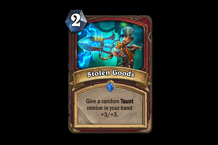 <p>Stolen Goods could be obscenely strong in the right deck, but that deck doesn't exist right now. Control Warrior focuses more on early removal than neutralizing early aggression with Taunt, and Dragon Warrior cares too much about board control to waste a turn buffing a minion in its hand. Maybe next time, Stolen Goods. </p>