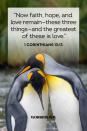 <p>"Now faith, hope, and love remain—these three things—and the greatest of these is love."</p><p><strong>The Good News: </strong>Faith, hope, and love are three key virtues of the Christian religion. But without love, faith and hope would almost be useless. Once we truly believe in love (as God loved us as his children from the beginning of creation), then the virtues of faith and hope will be fully realized.</p>