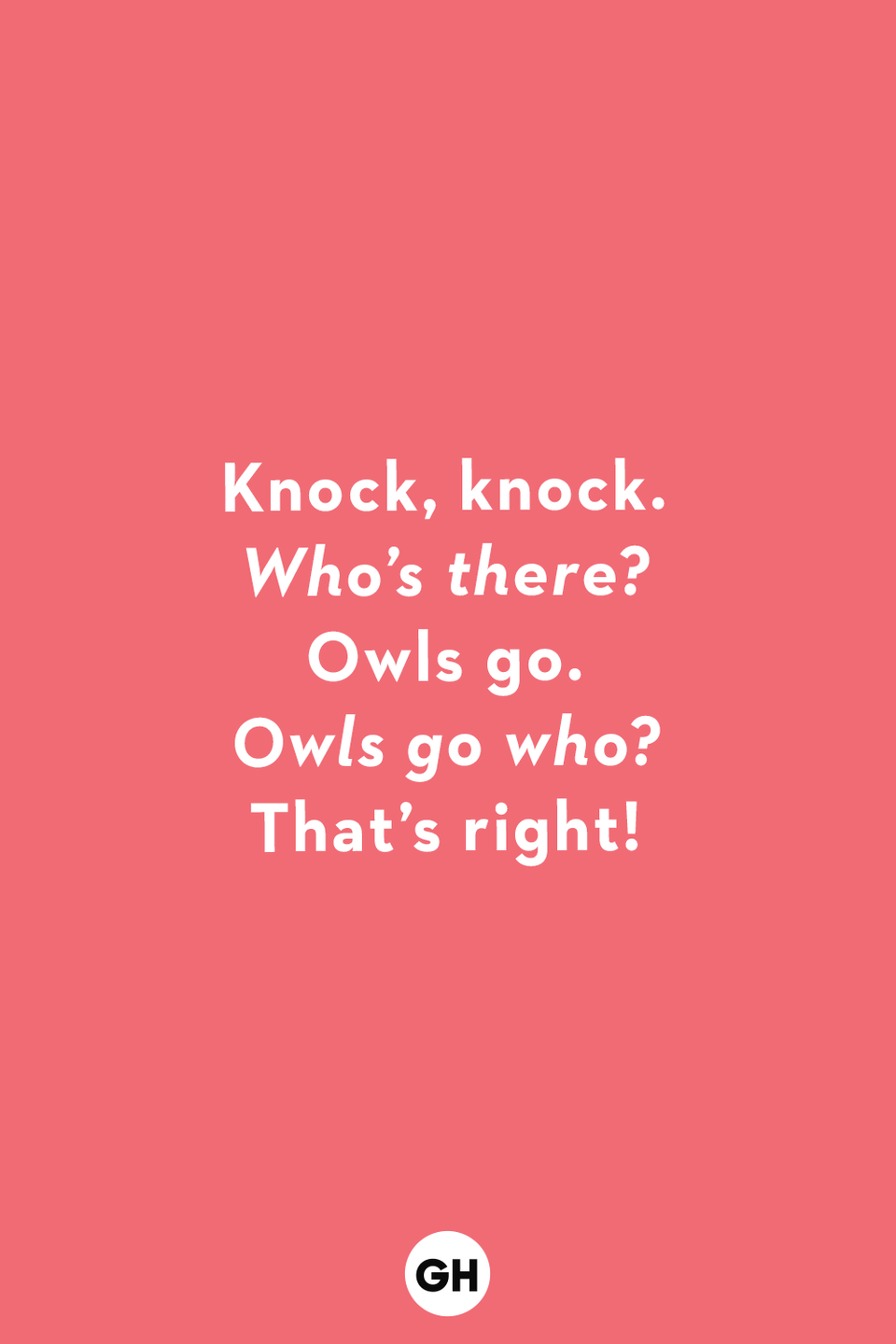 <p><strong>Knock, knock.</strong><br><em>Who’s there?<br></em>Hatch.<br><em>Hatch who?<br></em>Bless you!</p><p><strong>Knock, knock.</strong><br><em>Who’s there?<br></em>Annie.<br><em>Annie who?<br></em>Annie body home?</p><p><strong>Knock, knock.</strong><br><em>Who’s there?<br></em>Boo.<br><em>Boo who?<br></em>Don’t cry, it’s just a joke!</p><p><strong>Knock, knock.</strong><br><em>Who’s there?<br></em>Lettuce.<br><em>Lettuce who?<br></em>Lettuce in, it’s cold out here!</p><p><strong>Knock, knock.<br></strong><em>Who’s there?<br></em>An interrupting cow.<em><br>An interrupt—</em><em><br></em>MOO!</p><p><strong>Knock, knock.<br></strong><em>Who’s there?<br></em>Owls go.<br><em>Owls go who?<br></em>That’s right!</p><p><strong>Knock, knock.</strong><br><em>Who’s there?<br></em>A little old lady.<br><em>A little old lady who?<br></em>Hey, I didn’t know you could yodel!</p><p><strong>Knock, knock.</strong><br><em>Who’s there?<br></em>Nana.<br><em>Nana who?<br></em>Nana your business!</p><p><strong>Knock, knock.</strong><br><em>Who’s there?<br></em>Toodle<br><em>Toodle who?<br></em>Toodle-loo!</p><p><strong>Knock, knock.</strong><br><em>Who’s there?<br></em>Spell.<br><em>Spell who?<br></em>Okay, W-H-O!</p>