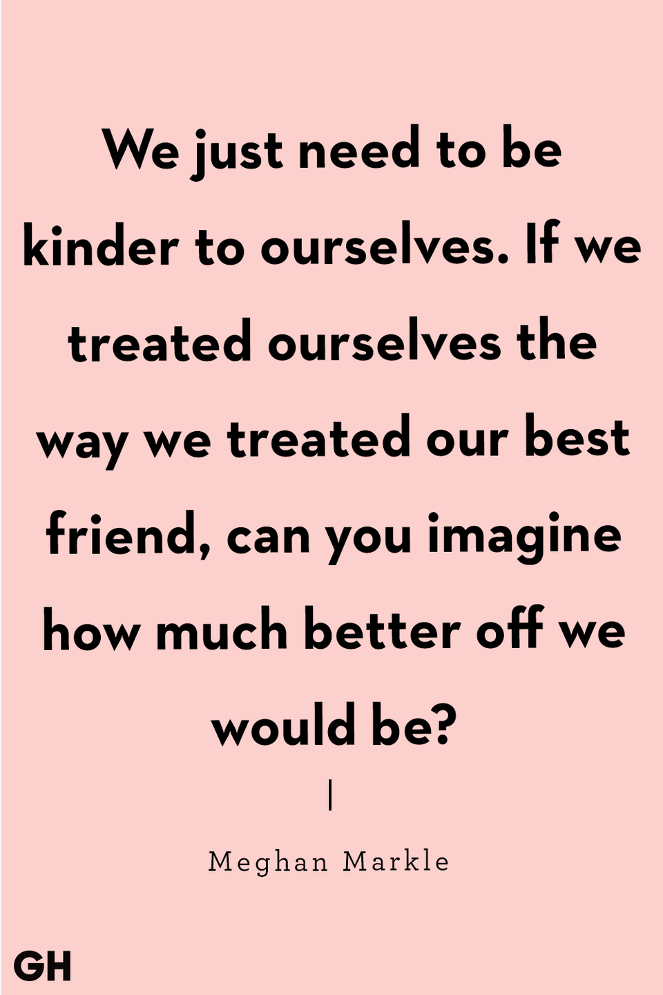 <p>"We just need to be kinder to ourselves. If we treated ourselves the way we treated our best friend, can you imagine how much better off we would be?" </p>