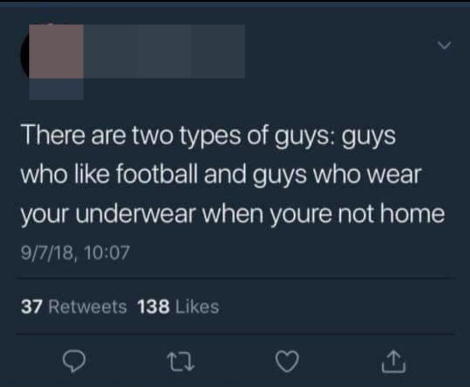 "There are two types of guys: guys who like football and guys who wear your underwear when youre not home"