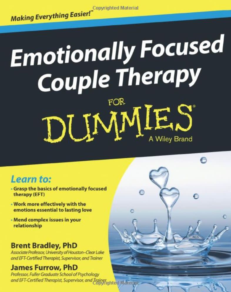 "Emotionally Focused Couple Therapy (EFT) has been proven to be the most helpful couple therapy approach. Given that my clients respond so positively to EFT, I often recommend this book to those who want a deeper understanding of our work together. There are difficult-to-explain concepts broken down really well in the book for the layperson to grasp. I see this book as going 'behind the curtain' to learn what a couples therapist does to help them get out of dysfunctional patterns, defensive behavior, fighting and disconnection. The case studies that are woven throughout the book show off the skill set and wisdom the authors possess." -- <a href="https://www.thetalkingsolution.com/" target="_blank" rel="noopener noreferrer">Marni Feuerman</a><i>, a psychotherapist in Boca Raton, Florida and the author of "Ghosted and Breadcrumbed: Stop Falling for Unavailable Men and Get Smart About Healthy Relationships"<br /></i><br /><br /><strong>Get&nbsp;<a href="https://www.amazon.com/Emotionally-Focused-Couple-Therapy-Dummies/dp/1118512316/ref=sr_1_3?keywords=Emotionally+Focused+Couple+Therapy+for+Dummies&amp;qid=1566585302&amp;s=books&amp;sr=1-3&amp;tag=thehuffingtop-20" target="_blank" rel="noopener noreferrer">"Emotionally Focused Couple Therapy for Dummies" by Brent Bradley and James Furrow</a></strong>