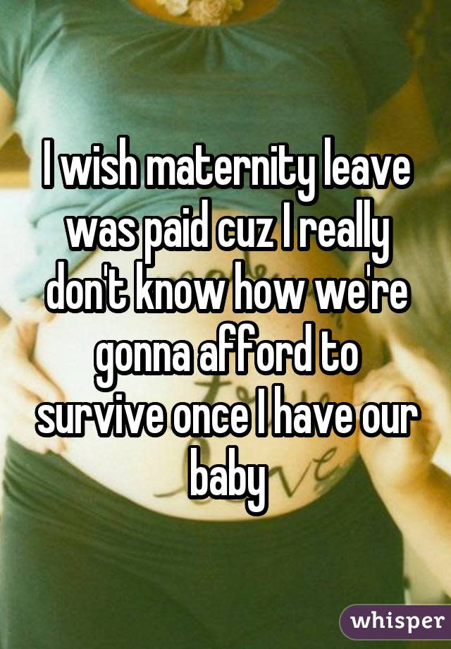 I wish maternity leave was paid cuz I really don't know how we're gonna afford to survive once I have our baby