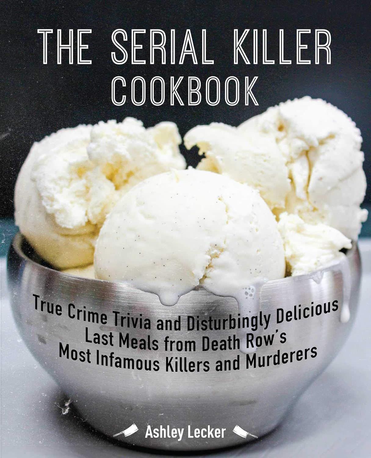 The Serial Killer Cookbook: True Crime Trivia and Disturbingly Delicious Last Meals from Death Row's Most Infamous Killers and Murderers, By Ashley Lecker