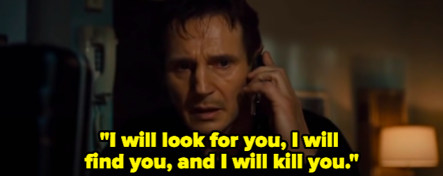 A man saying "I will look for you, I will find you, and I will kill you"