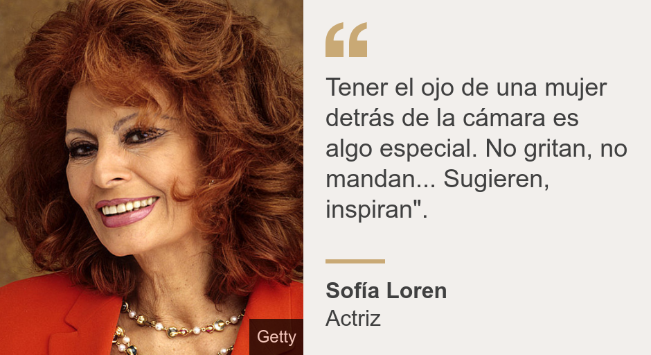 "Tener el ojo de una mujer detrás de la cámara es algo especial. No gritan, no mandan... Sugieren, inspiran".", Source: Sofía Loren, Source description: Actriz, Image: Sophia Loren