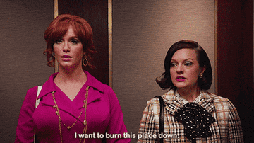 Joan from Mad Men saying I want to burn this place down