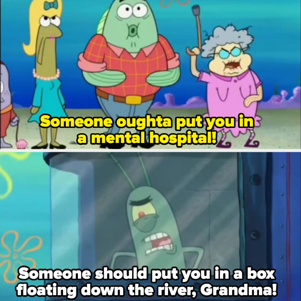 Plankton saying, "Someone should put you in a box floating down the river, Grandma!"