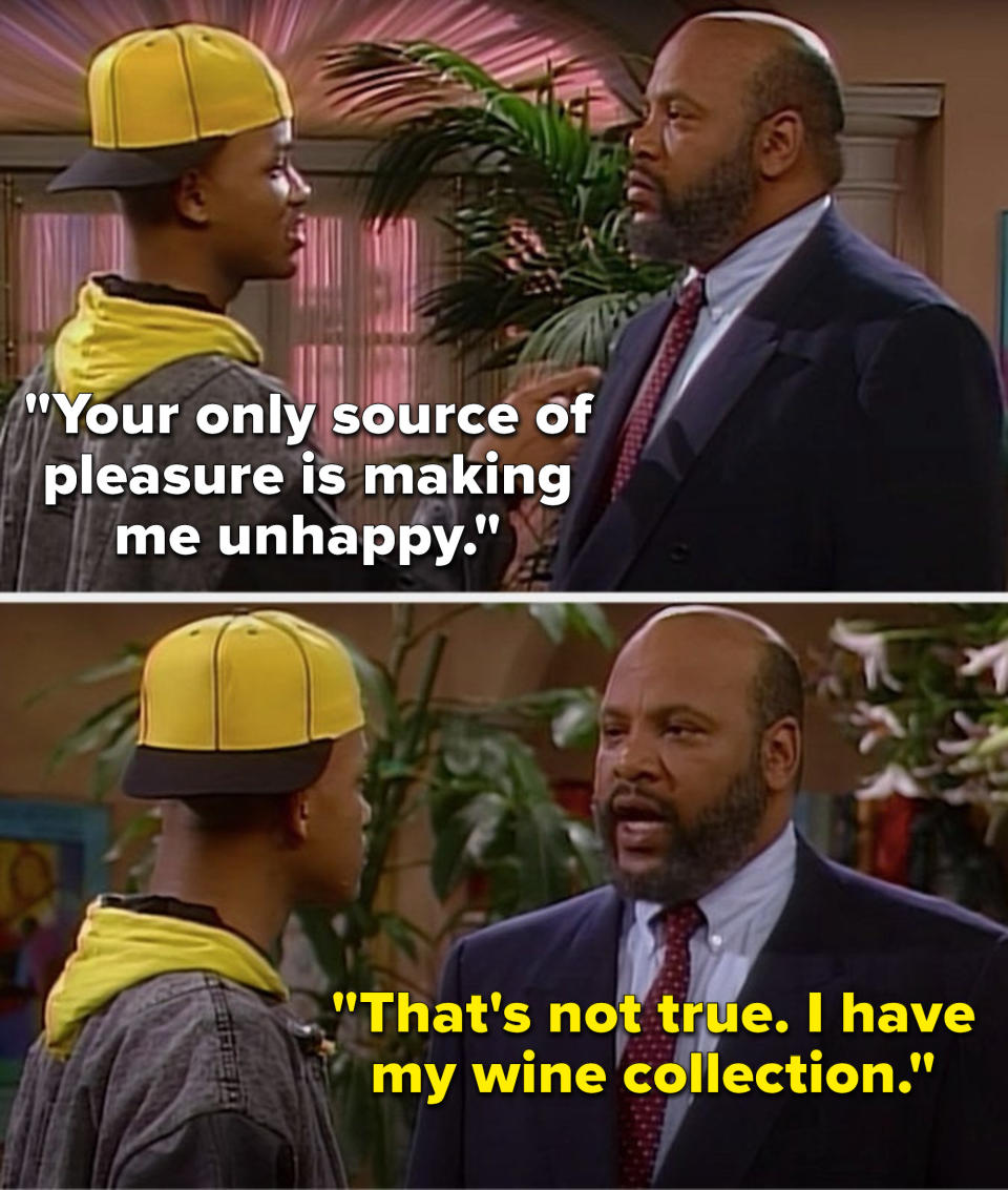 On The Fresh Prince of Bel Air, Will says, Your only source of pleasure is making me unhappy, and Uncle Phil says, That is not true, I have my wine collection