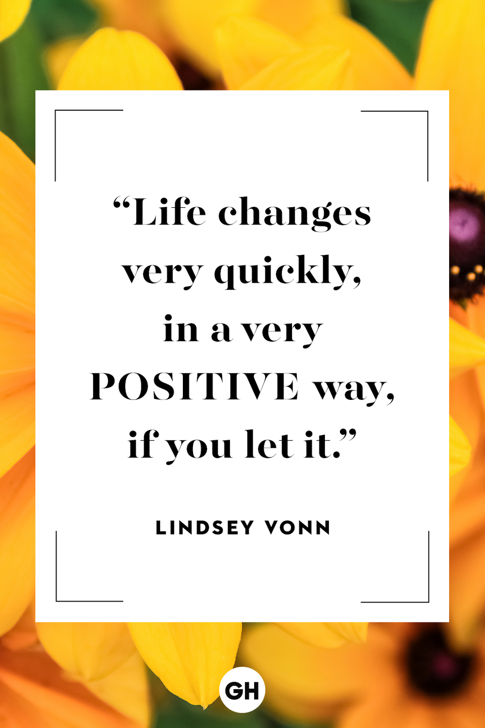 <p>Life changes very quickly, in a very positive way, if you let it.</p>