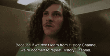 A character saying "because if we don't learn from History Channel, we're doomed to repeat History Channel"