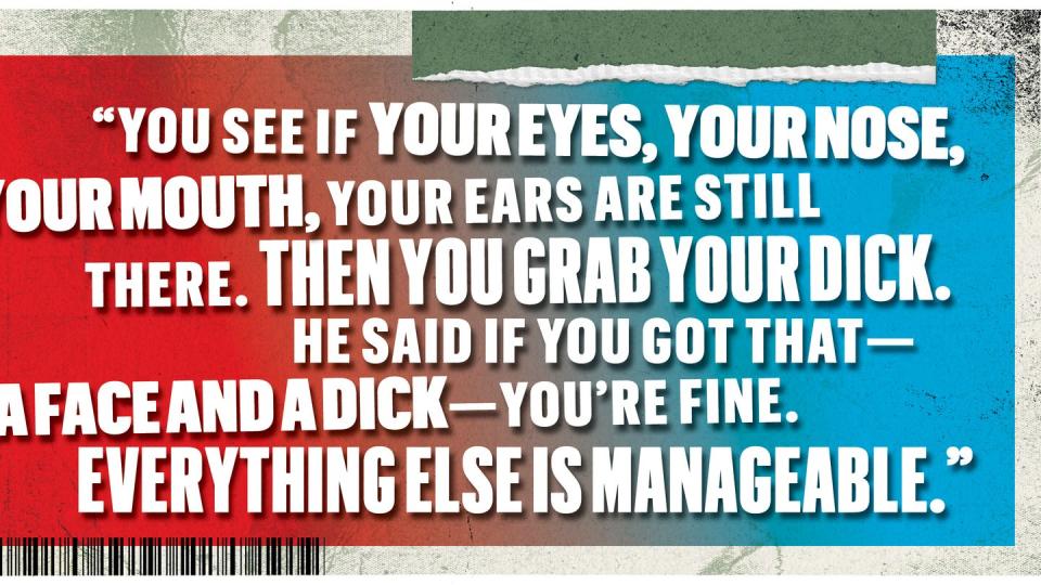 you see if your eyes your nose your mouth your ears are still there then you grab your dick he said if you got that a face and a dick youre fine everything else is managable