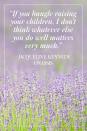 <p>"If you bungle raising your children, I don't think whatever else you do well matters very much." </p><p>- Jacqueline Kennedy Onassis</p>