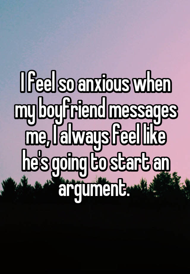 I feel so anxious when my boyfriend messages me, I always feel like he