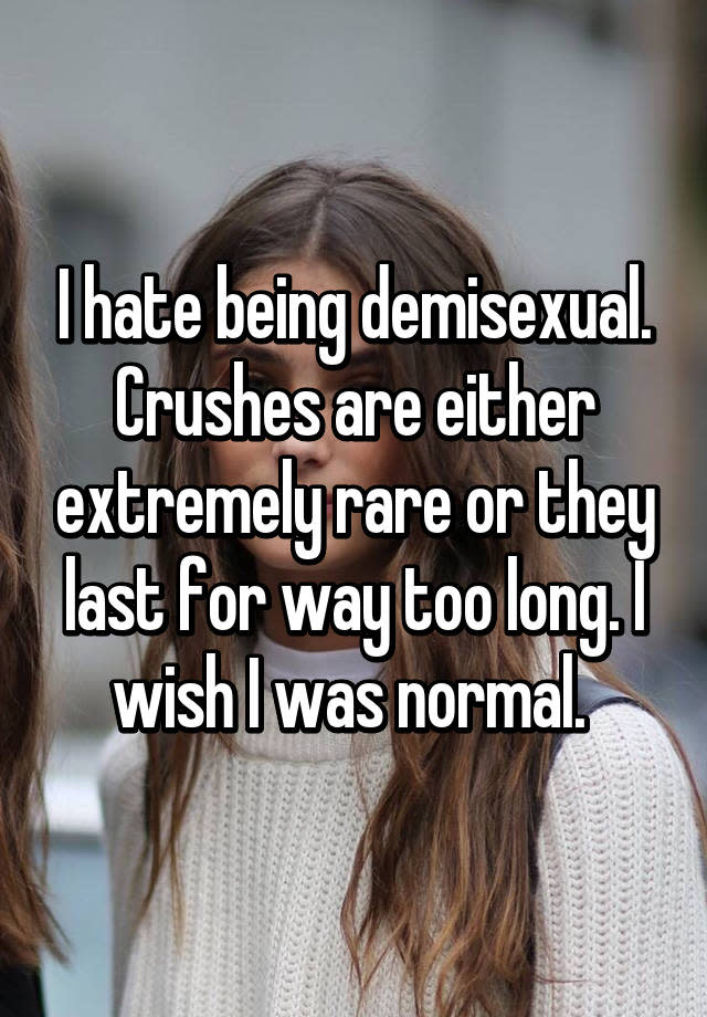 I hate being demisexual. Crushes are either extremely rare or they last for way too long. I wish I was normal.