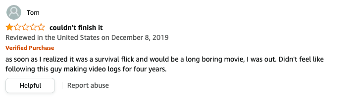 Tom left a review called couldn't finish it that says, as soon as I realized it was a survival flick and would be a long boring movie, I was out, didn't feel like following this guy making video logs for four years