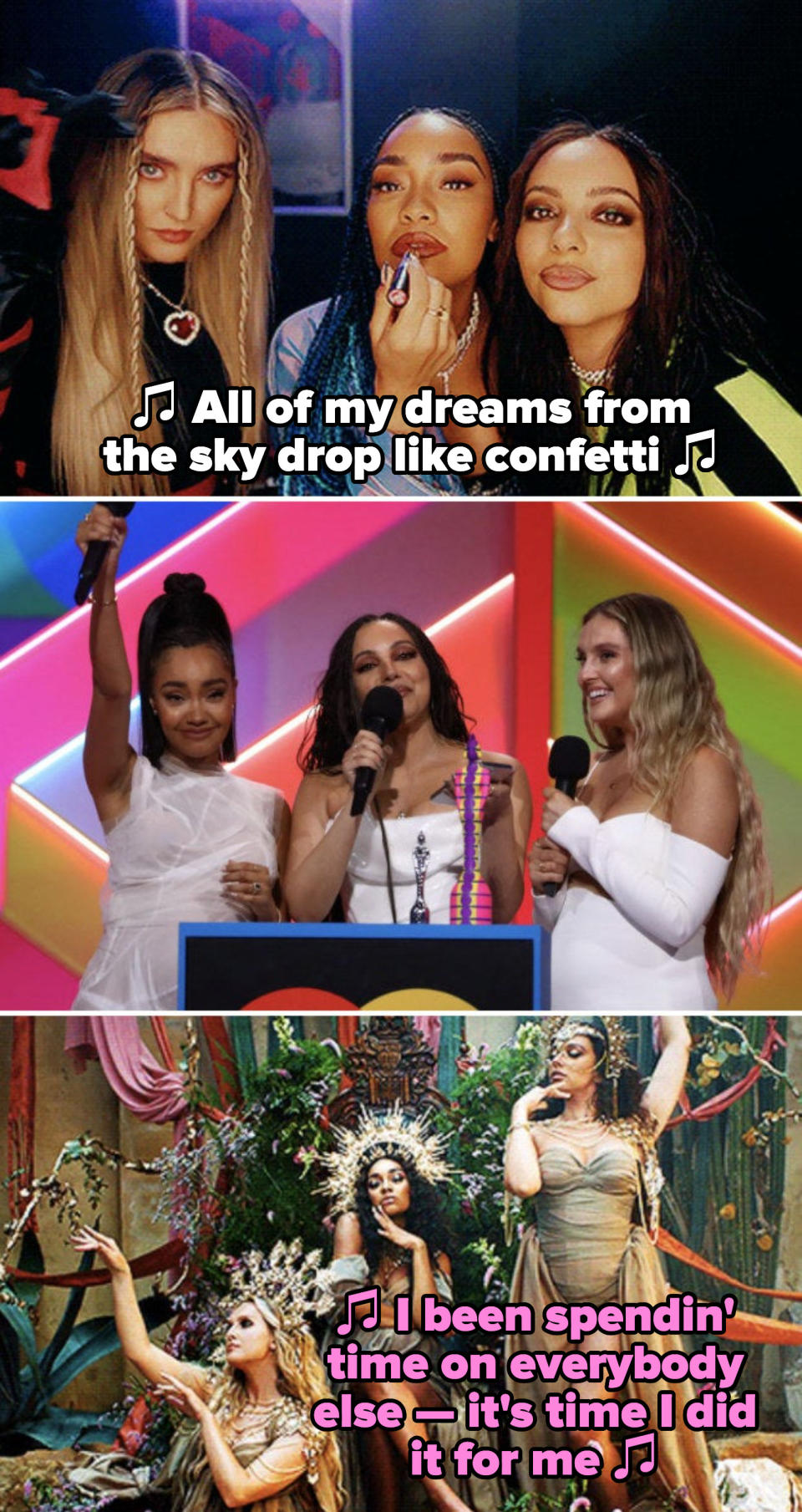 Little Mix in their "Confetti" music video, singing: "All of my dreams from the sky drop like confetti;" Little Mix at the 2021 BRIT Awards; Little Mix in their "Love (Sweet Love)" music video, singing: "I been spendin' time on everybody else"