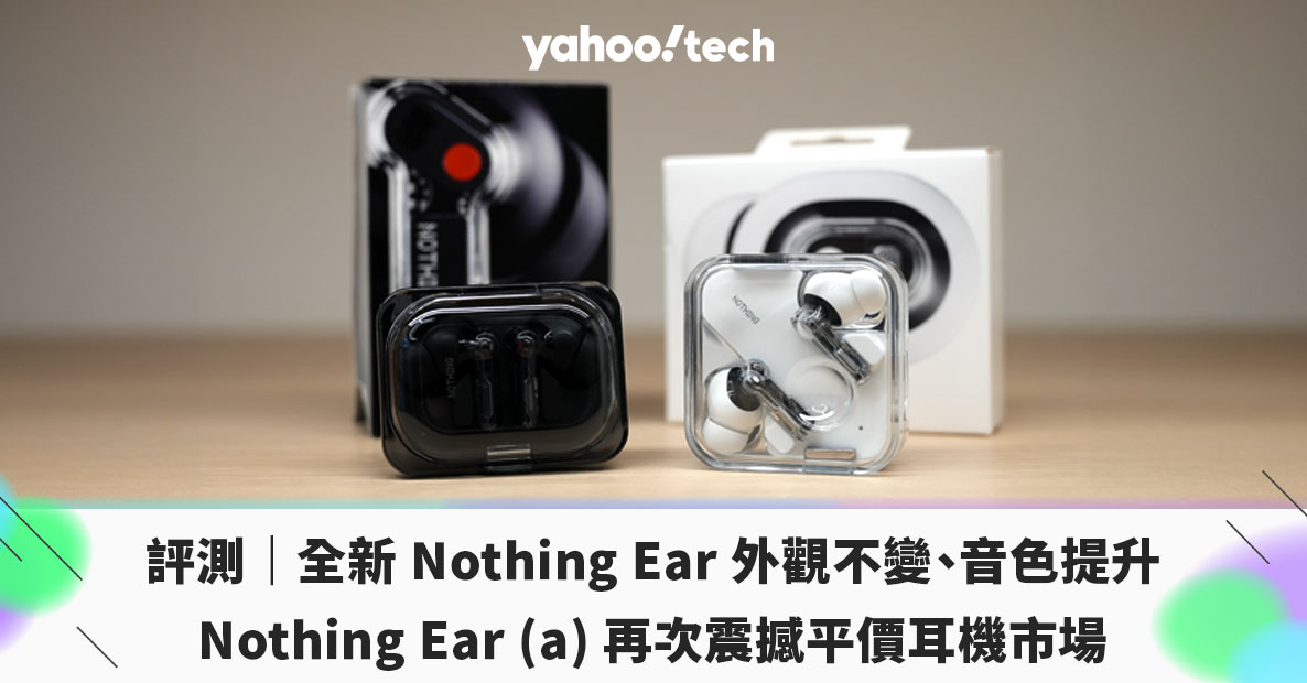 評測｜全新 Nothing Ear 外觀不變、音色提升；Nothing Ear (a) 再次震撼平價耳機市場