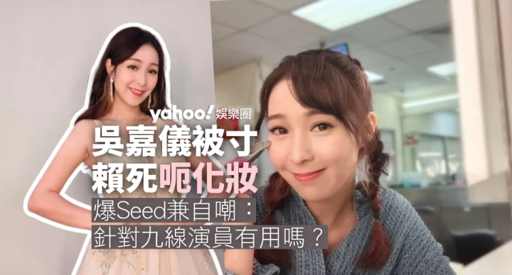 吳嘉儀被寸賴死呃化妝　爆Seed：針對九線演員有用嗎？