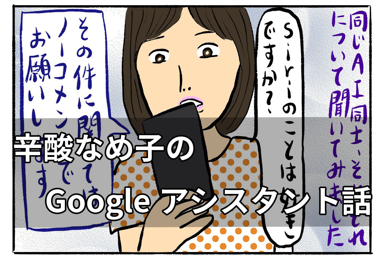 Googleアシスタントがやってきたので 時々会話しています 辛酸なめ子のgoogleアシスタント話 Engadget 日本版