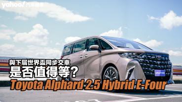 2023 Toyota Alphard 2.5 Hybrid E-Four試駕！與下屆世界盃籃球賽2027年同步交車是否值得等？