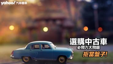 【四輪解密】拒當盤子，選購中古車必問六大問題！