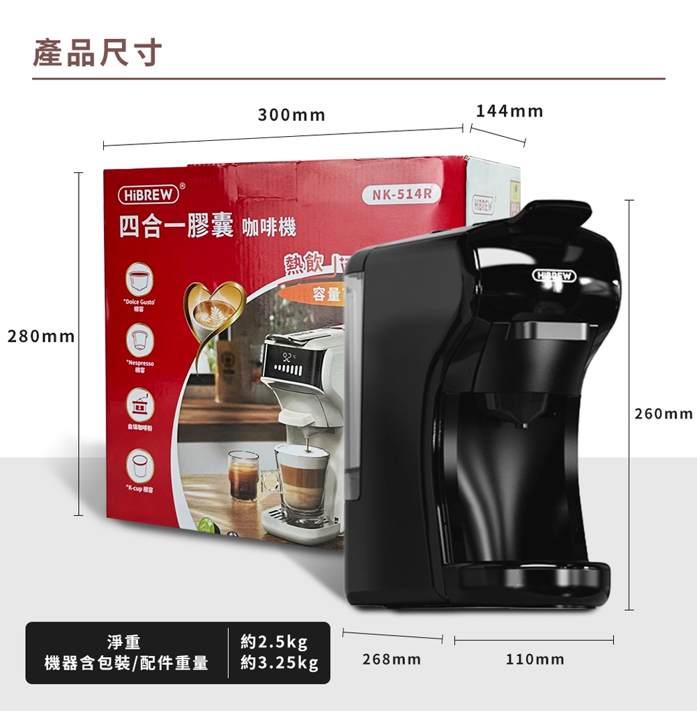產品尺寸300mm280mm四合一膠囊 咖啡機 GustoNespresso 熱飲容量1NK-514R144mm淨重約2.5kg機器含包裝/配件重量約3.25kg268mm110mm260mm