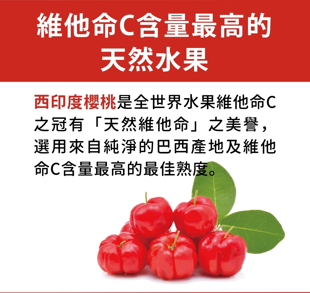 維他命C含量最高的天然水果西印度櫻桃是全世界水果維他命C之冠有「天然維他命」之美譽,選用來自純淨的巴西產地及維他命C含量最高的最佳熟度。