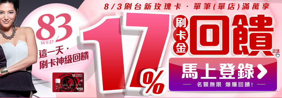 83玫瑰女生節 - 8/3這一天刷卡賺最大，刷台新玫瑰卡單筆(單店)享17%刷卡金回饋！名額無限，馬上登錄